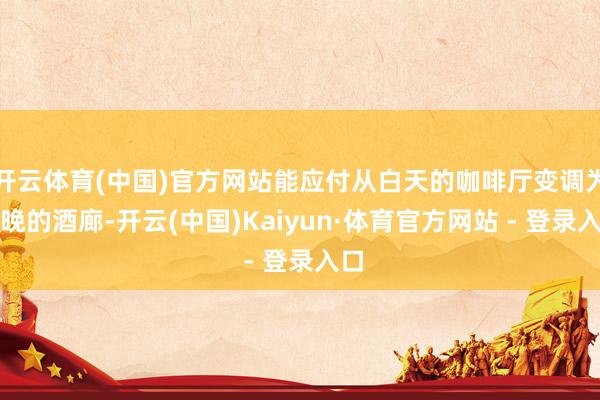 开云体育(中国)官方网站能应付从白天的咖啡厅变调为夜晚的酒廊-开云(中国)Kaiyun·体育官方网站 - 登录入口