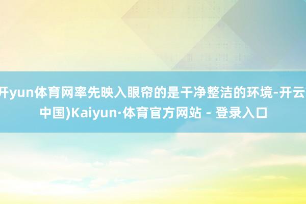 开yun体育网率先映入眼帘的是干净整洁的环境-开云(中国)Kaiyun·体育官方网站 - 登录入口