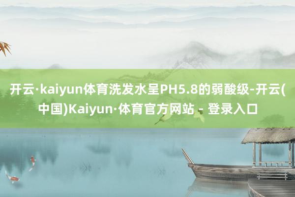 开云·kaiyun体育洗发水呈PH5.8的弱酸级-开云(中国)Kaiyun·体育官方网站 - 登录入口