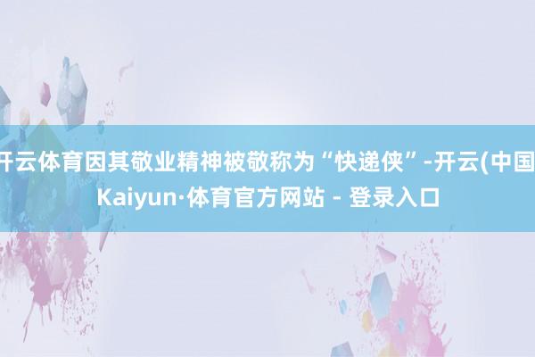 开云体育因其敬业精神被敬称为“快递侠”-开云(中国)Kaiyun·体育官方网站 - 登录入口