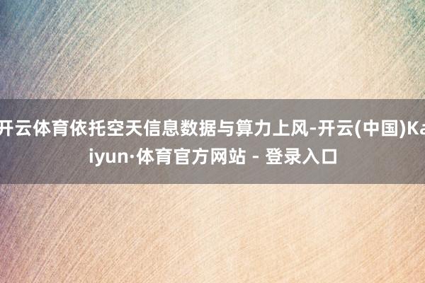 开云体育依托空天信息数据与算力上风-开云(中国)Kaiyun·体育官方网站 - 登录入口