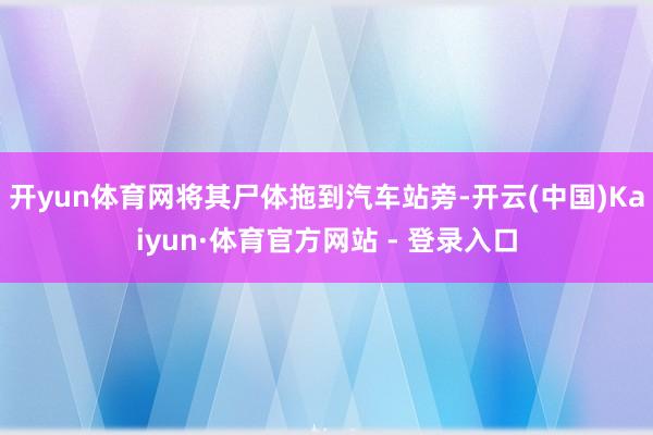 开yun体育网将其尸体拖到汽车站旁-开云(中国)Kaiyun·体育官方网站 - 登录入口