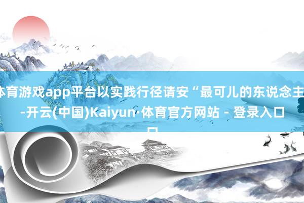 体育游戏app平台以实践行径请安“最可儿的东说念主”-开云(中国)Kaiyun·体育官方网站 - 登录入口
