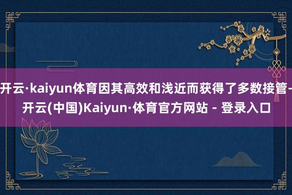 开云·kaiyun体育因其高效和浅近而获得了多数接管-开云(中国)Kaiyun·体育官方网站 - 登录入口
