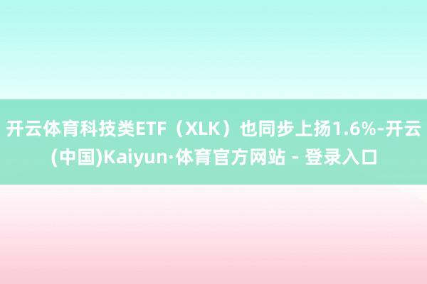 开云体育科技类ETF（XLK）也同步上扬1.6%-开云(中国)Kaiyun·体育官方网站 - 登录入口