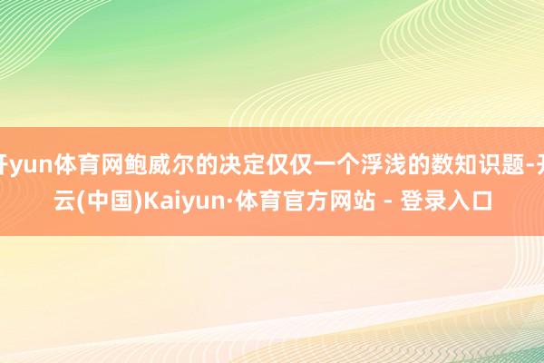 开yun体育网鲍威尔的决定仅仅一个浮浅的数知识题-开云(中国)Kaiyun·体育官方网站 - 登录入口