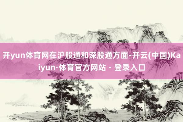 开yun体育网在沪股通和深股通方面-开云(中国)Kaiyun·体育官方网站 - 登录入口