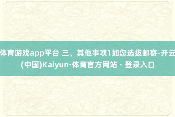 体育游戏app平台 三、其他事项1如您选拔邮寄-开云(中国)Kaiyun·体育官方网站 - 登录入口