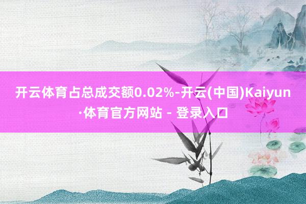 开云体育占总成交额0.02%-开云(中国)Kaiyun·体育官方网站 - 登录入口