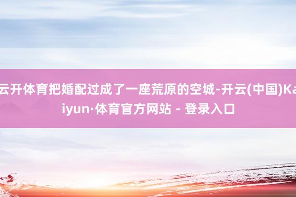 云开体育把婚配过成了一座荒原的空城-开云(中国)Kaiyun·体育官方网站 - 登录入口
