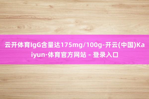 云开体育IgG含量达175mg/100g-开云(中国)Kaiyun·体育官方网站 - 登录入口