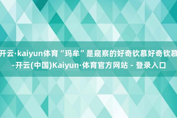 开云·kaiyun体育“玛牟”是窥察的好奇钦慕好奇钦慕-开云(中国)Kaiyun·体育官方网站 - 登录入口